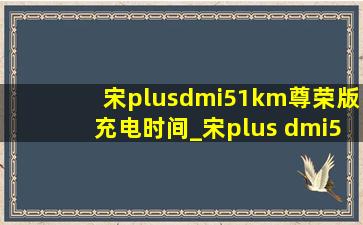 宋plusdmi51km尊荣版充电时间_宋plus dmi51km尊荣型怎么充电